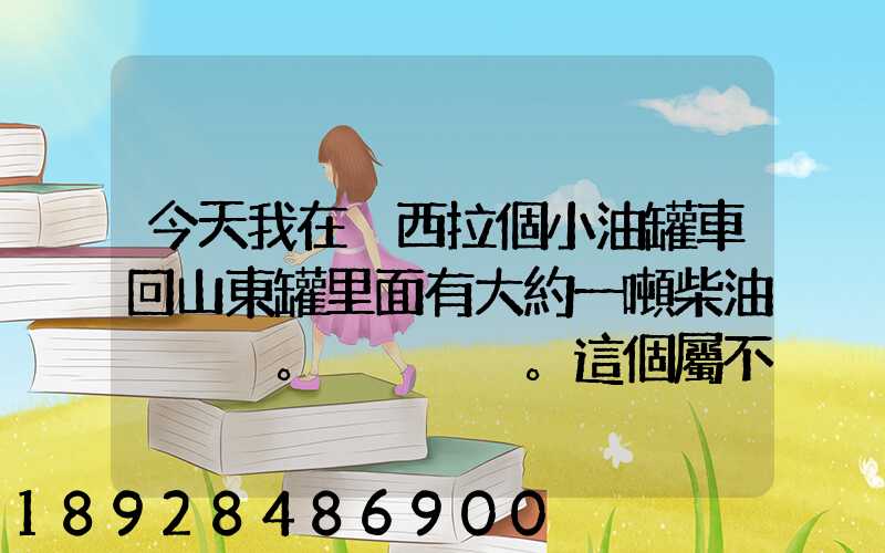 今天我在陜西拉個小油罐車回山東罐里面有大約一噸柴油。。這個屬不...